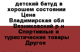 детский батуд в хорошем состоянии › Цена ­ 1 500 - Владимирская обл., Вязниковский р-н Спортивные и туристические товары » Другое   